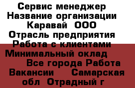 Сервис-менеджер › Название организации ­ Каравай, ООО › Отрасль предприятия ­ Работа с клиентами › Минимальный оклад ­ 20 000 - Все города Работа » Вакансии   . Самарская обл.,Отрадный г.